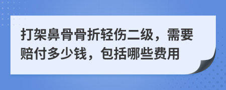 打架鼻骨骨折轻伤二级，需要赔付多少钱，包括哪些费用