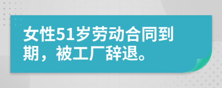 女性51岁劳动合同到期，被工厂辞退。