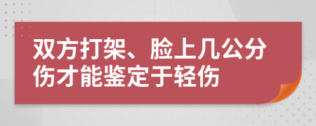 双方打架、脸上几公分伤才能鉴定于轻伤