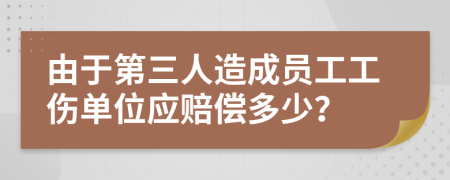 由于第三人造成员工工伤单位应赔偿多少？