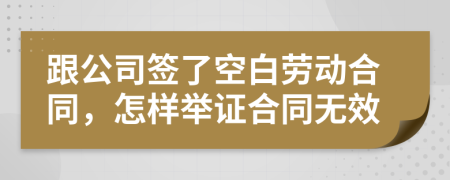 跟公司签了空白劳动合同，怎样举证合同无效