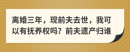 离婚三年，现前夫去世，我可以有抚养权吗？前夫遗产归谁