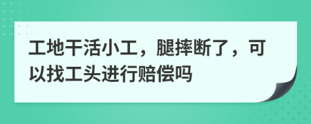 工地干活小工，腿摔断了，可以找工头进行赔偿吗