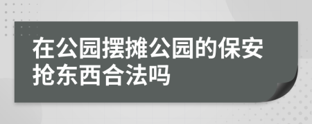 在公园摆摊公园的保安抢东西合法吗