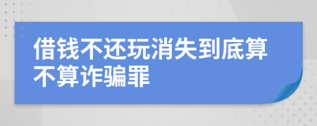 借钱不还玩消失到底算不算诈骗罪