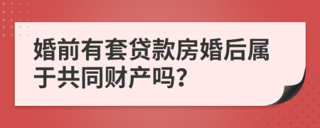 婚前有套贷款房婚后属于共同财产吗？