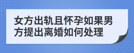 女方出轨且怀孕如果男方提出离婚如何处理