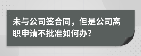 未与公司签合同，但是公司离职申请不批准如何办？
