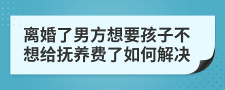 离婚了男方想要孩子不想给抚养费了如何解决