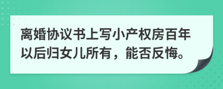 离婚协议书上写小产权房百年以后归女儿所有，能否反悔。