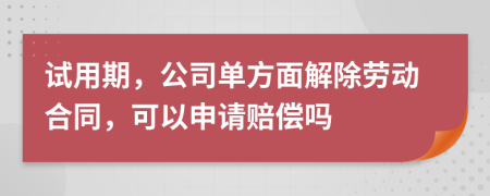 试用期，公司单方面解除劳动合同，可以申请赔偿吗