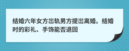 结婚六年女方岀轨男方提岀离婚。结婚时的彩礼、手饰能否退回