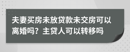 夫妻买房未放贷款未交房可以离婚吗？主贷人可以转移吗