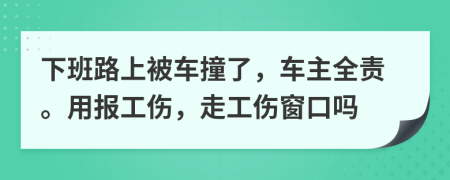 下班路上被车撞了，车主全责。用报工伤，走工伤窗口吗