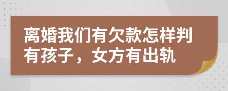 离婚我们有欠款怎样判有孩子，女方有出轨