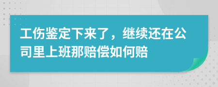 工伤鉴定下来了，继续还在公司里上班那赔偿如何赔