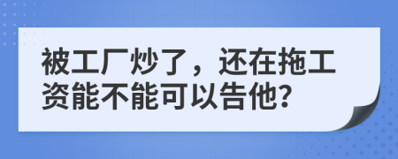 被工厂炒了，还在拖工资能不能可以告他？