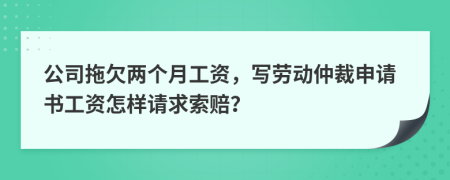 公司拖欠两个月工资，写劳动仲裁申请书工资怎样请求索赔？