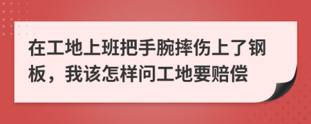 在工地上班把手腕摔伤上了钢板，我该怎样问工地要赔偿