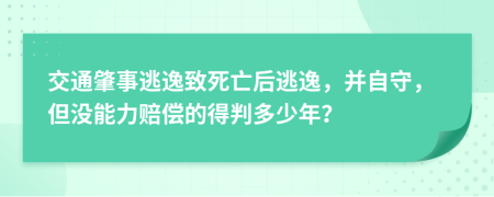 交通肇事逃逸致死亡后逃逸，并自守，但没能力赔偿的得判多少年？