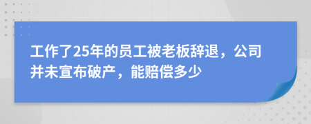 工作了25年的员工被老板辞退，公司并未宣布破产，能赔偿多少