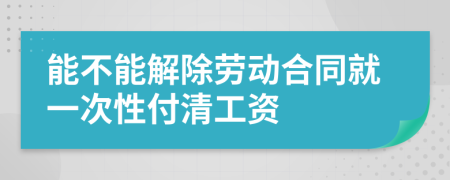 能不能解除劳动合同就一次性付清工资