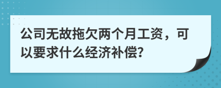 公司无故拖欠两个月工资，可以要求什么经济补偿？