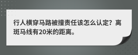 行人横穿马路被撞责任该怎么认定？离斑马线有20米的距离。