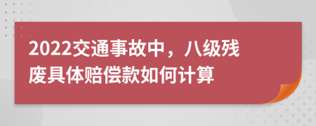 2022交通事故中，八级残废具体赔偿款如何计算