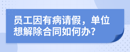 员工因有病请假，单位想解除合同如何办？