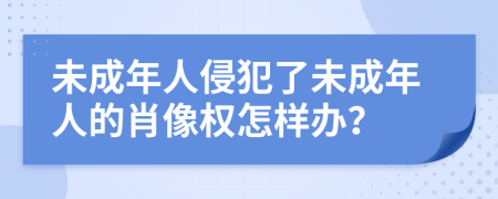 未成年人侵犯了未成年人的肖像权怎样办？