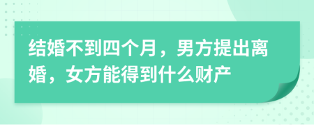 结婚不到四个月，男方提出离婚，女方能得到什么财产