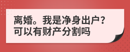 离婚。我是净身出户？可以有财产分割吗