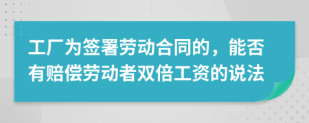 工厂为签署劳动合同的，能否有赔偿劳动者双倍工资的说法