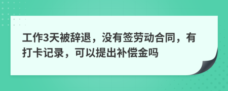 工作3天被辞退，没有签劳动合同，有打卡记录，可以提出补偿金吗