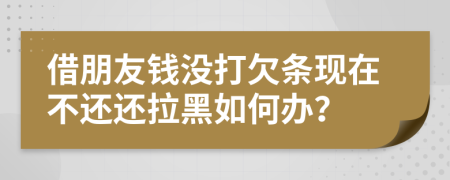 借朋友钱没打欠条现在不还还拉黑如何办？