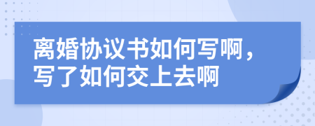 离婚协议书如何写啊，写了如何交上去啊