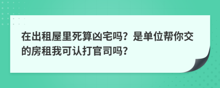 在出租屋里死算凶宅吗？是单位帮你交的房租我可认打官司吗？