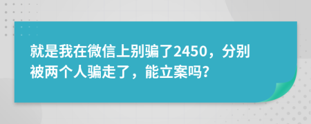 就是我在微信上别骗了2450，分别被两个人骗走了，能立案吗？