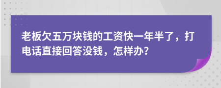 老板欠五万块钱的工资快一年半了，打电话直接回答没钱，怎样办？