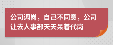 公司调岗，自己不同意，公司让去人事部天天呆着代岗