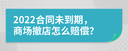 2022合同未到期，商场撤店怎么赔偿？