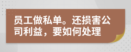 员工做私单。还损害公司利益，要如何处理