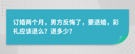 订婚两个月，男方反悔了，要退婚，彩礼应该退么？退多少？