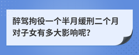 醉驾拘役一个半月缓刑二个月对子女有多大影响呢？