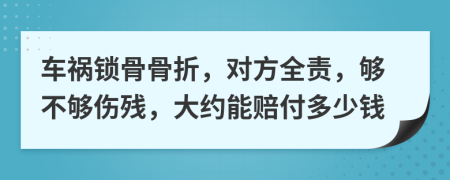 车祸锁骨骨折，对方全责，够不够伤残，大约能赔付多少钱