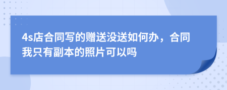 4s店合同写的赠送没送如何办，合同我只有副本的照片可以吗