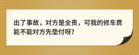 出了事故，对方是全责，可我的修车费能不能对方先垫付呀？