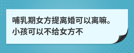 哺乳期女方提离婚可以离嘛。小孩可以不给女方不