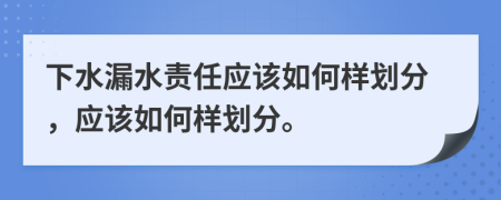 下水漏水责任应该如何样划分，应该如何样划分。